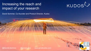 Increasing the reach and
impact of your research
David Sommer, Co-founder and Product Director, Kudos
@DavidLSommer @growkudos www.growkudos.com
 