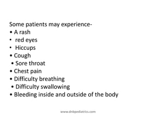 Some patients may experience-
• A rash
• red eyes
• Hiccups
• Cough
• Sore throat
• Chest pain
• Difficulty breathing
• Difficulty swallowing
• Bleeding inside and outside of the body
www.dnbpediatrics.com
 