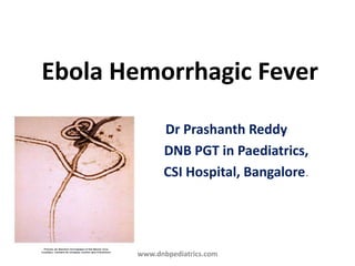 Ebola Hemorrhagic Fever
Dr Prashanth Reddy
DNB PGT in Paediatrics,
CSI Hospital, Bangalore.
www.dnbpediatrics.com
 