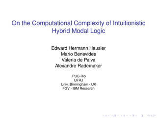 On the Computational Complexity of Intuitionistic
Hybrid Modal Logic
Edward Hermann Hausler
Mario Benevides
Valeria de Paiva
Alexandre Rademaker
PUC-Rio
UFRJ
Univ. Birmingham - UK
FGV - IBM Research
 