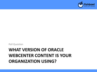 WHAT VERSION OF ORACLE
WEBCENTER CONTENT IS YOUR
ORGANIZATION USING?
Poll Question
 