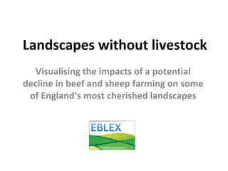 Landscapes without livestock
Visualising the impacts of a potential 
decline in beef and sheep farming on some 
of England’s most cherished landscapes
 
