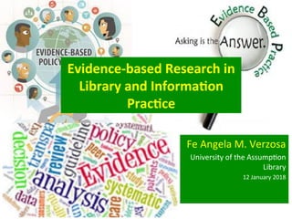 Fe	
  Angela	
  M.	
  Verzosa	
  
University	
  of	
  the	
  Assump:on	
  
Library	
  
12	
  January	
  2018	
  
Evidence-­‐based	
  Research	
  in	
  
Library	
  and	
  Informa6on	
  
Prac6ce	
  
 