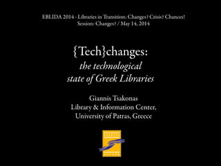 {Tech}changes:
the technological
state of Greek Libraries
Giannis Tsakonas
Library & Information Center,
University of Patras, Greece
!
EBLIDA 2014 - Libraries in Transition: Changes? Crisis? Chances!
Session: Changes? / May 14, 2014
 