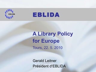 A Library Policy  for Europe Tours, 22. 5. 2010 Gerald Leitner Président d‘EBLIDA  EBLIDA 