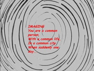 IMAGING You are a common person, With a common life, In a common city When suddenly one day... 