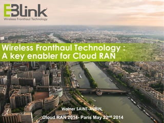 2014 - EBlink and affiliates - all rights reserved Cloud RAN 2014-
Paris May 22nd 2014
Cloud RAN 2014- Paris May 22nd 2014
Walner SAINT-AUBIN
Wireless Fronthaul Technology :
A key enabler for Cloud RAN
 