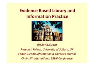 Evidence Based Library and
    Information Practice




              @MariaJGrant
  Research Fellow, University of Salford, UK
Editor, Health Information & Libraries Journal
  Chair, 6th International EBLIP Conference
 