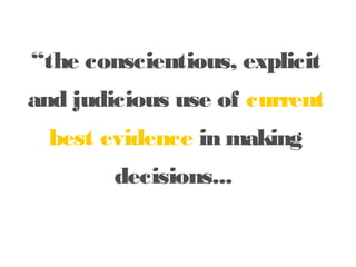 “the conscientious, explicit
and judicious use of current
best evidence in making

decisions...

 
