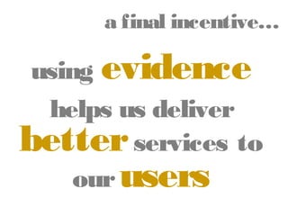 a final incentive…

using evidence
helps us deliver
better services to
our users

 