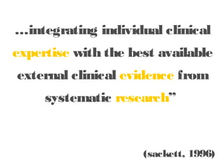 …integrating individual
clinical expertise with the best

available external clinical
evidence from systematic
research”
(sackett, 1996)

 