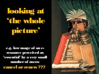 looking at
‘the whole
picture’
e.g. low usage of an eresource perceived as
‘essential’ by a very
small number of users:

cancel or renew ???

 
