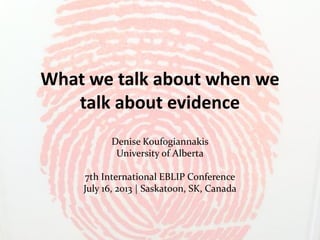 What we talk about when we
talk about evidence
Denise Koufogiannakis
University of Alberta
7th International EBLIP Conference
July 16, 2013 | Saskatoon, SK, Canada
 