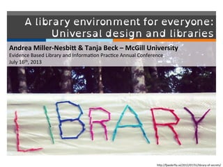 A library environment for everyone:
Universal design and libraries	
  
Andrea	
  Miller-­‐Nesbi/	
  &	
  Tanja	
  Beck	
  –	
  McGill	
  University	
  
Evidence	
  Based	
  Library	
  and	
  Informa4on	
  Prac4ce	
  Annual	
  Conference	
  
July	
  16th,	
  2013	
  
hCp://Gaederﬁa.se/2012/07/31/library-­‐of-­‐secrets/	
  
 