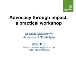Advocacy through impact:
a practical workshop
Dr David McMenemy
University of Strathclyde
#EBLIP10
Email: d.mcmenemy@strath.ac.uk
Twitter: @d_mcmenemy
 