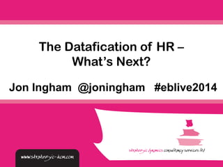 The Datafication of HR – 
What’s Next? 
Jon Ingham @joningham #eblive2014 
 