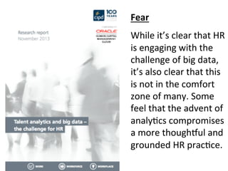 Fear 
While 
it’s 
clear 
that 
HR 
is 
engaging 
with 
the 
challenge 
of 
big 
data, 
it’s 
also 
clear 
that 
this 
is ...