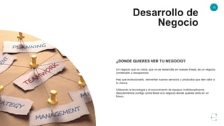 13
Desarrollo de
Negocio
¿DONDE QUIERES VER TU NEGOCIO?
Un negocio que no crece, que no se desarrolla en nuevas líneas, es un negocio
condenado a desaparecer.
Hay que evolucionarlo, reinventar nuevos servicios y productos que den valor a
tu marca.
Utilizando la tecnología y el conocimiento de equipos multidisciplinares,
descubriremos contigo como llevar a tu negocio donde quieres verlo en un
futuro.
 
