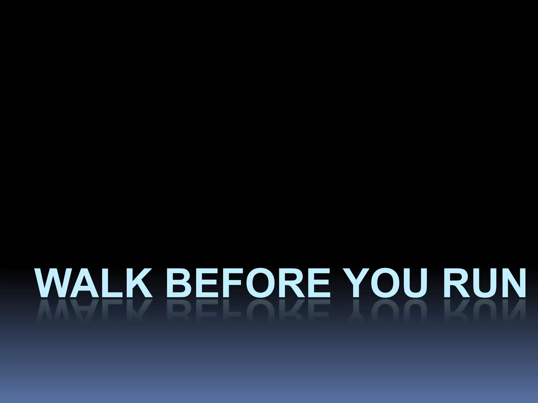 WALK BEFORE YOU RUN
 