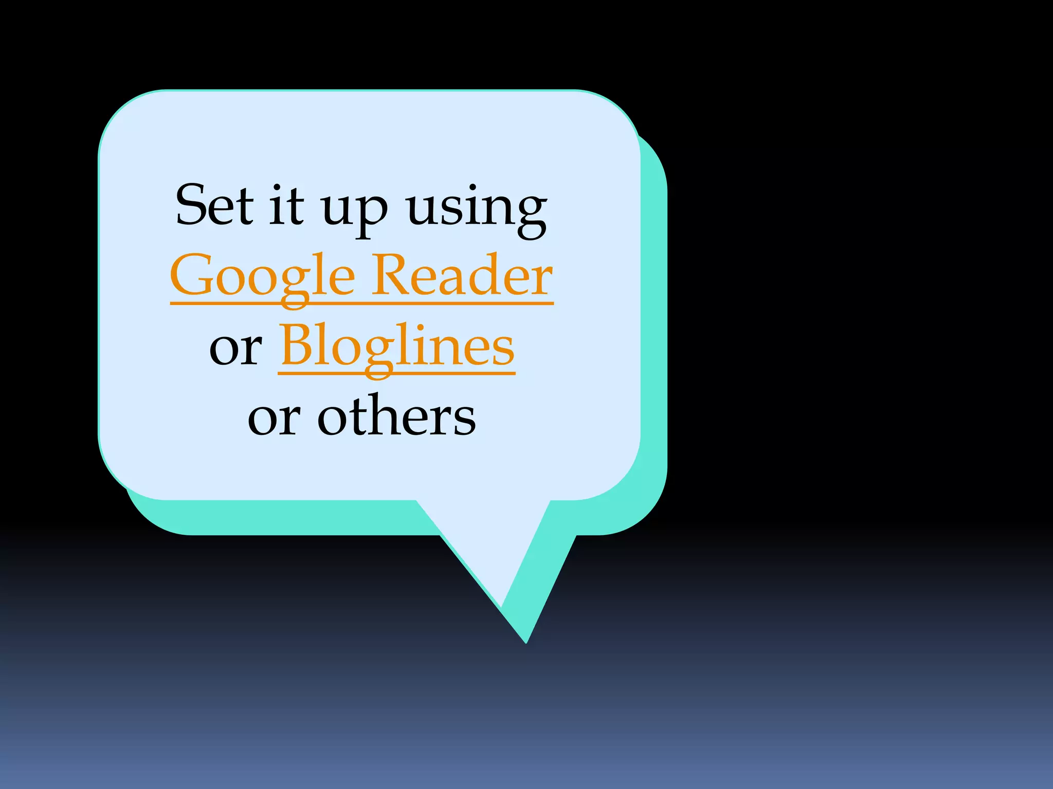 Set it up using
  RSS is Reader
 Google   the
  vehicle for
  or Bloglines
delivering blog
    or others
     posts
 