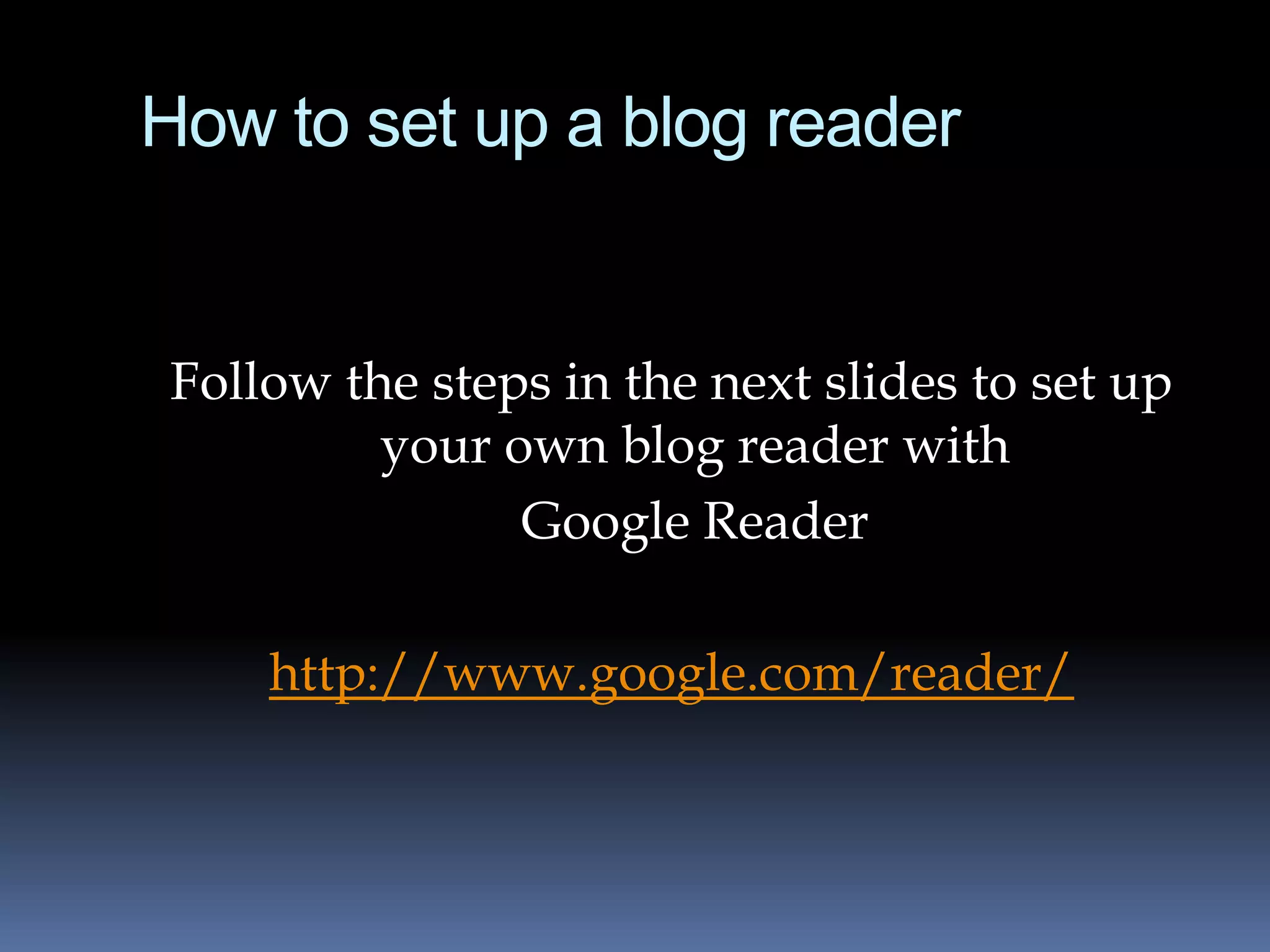 How to set up a blog reader


 Follow the steps in the next slides to set up
          your own blog reader with
                Google Reader

     http://www.google.com/reader/
 