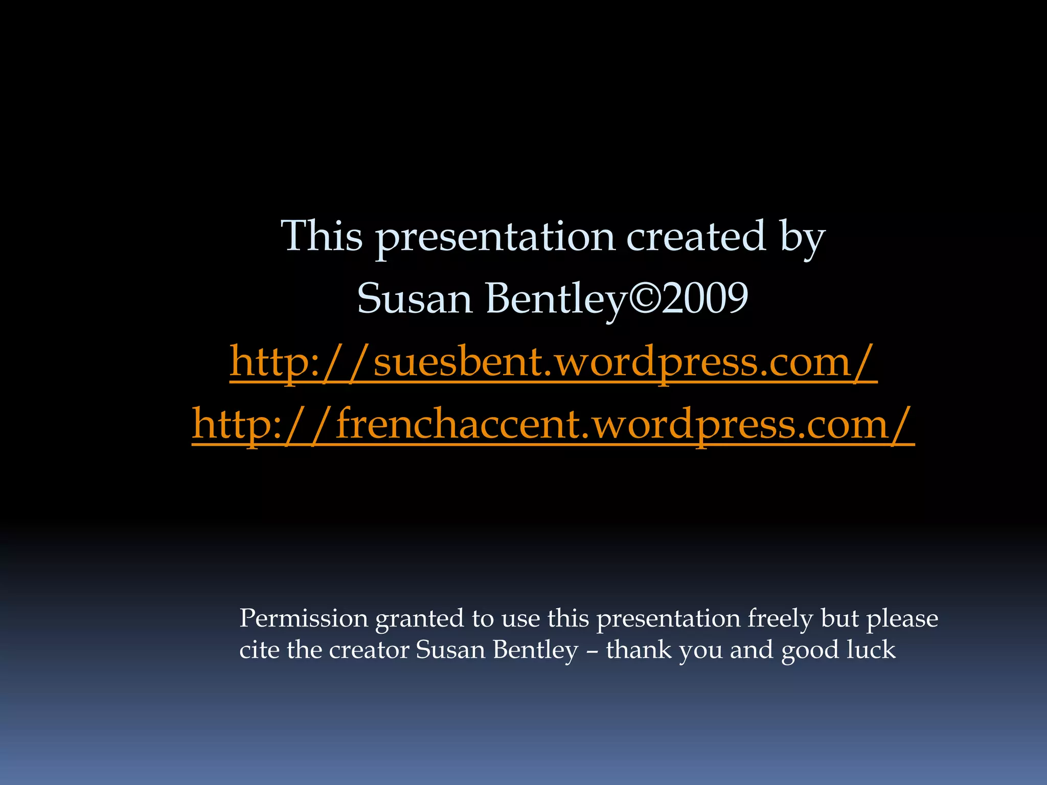 This presentation created by
         Susan Bentley©2009
  http://suesbent.wordpress.com/
http://frenchaccent.wordpress.com/



  Permission granted to use this presentation freely but please
  cite the creator Susan Bentley – thank you and good luck
 