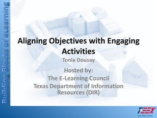 Aligning Objectives with Engaging ActivitiesTonia Dousay Hosted by: The E-Learning Council Texas Department of Information Resources (DIR) 