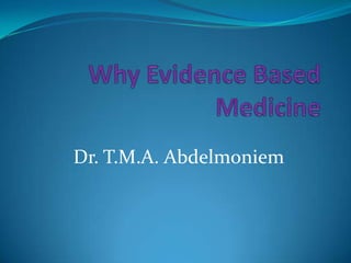 Why Evidence Based Medicine Dr. T.M.A. Abdelmoniem 