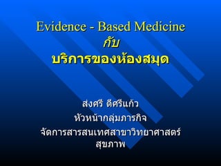 Evidence - Based Medicine กับ บริการของห้องสมุด ส่งศรี ดีศรีแก้ว หัวหน้ากลุ่มภารกิจ จัดการสารสนเทศสาขาวิทยาศาสตร์สุขภาพ 