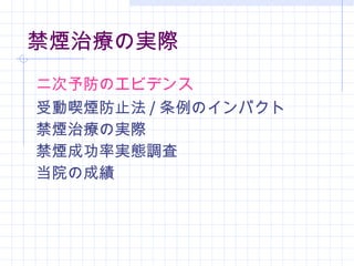禁煙治療の実際 二次予防のエビデンス 受動喫煙防止法 / 条例のインパクト 禁煙治療の実際 禁煙成功率実態調査 当院の成績 