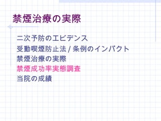 禁煙治療の実際 二次予防のエビデンス 受動喫煙防止法 / 条例のインパクト 禁煙治療の実際 禁煙成功率実態調査 当院の成績 