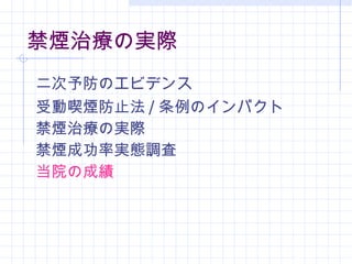禁煙治療の実際 二次予防のエビデンス 受動喫煙防止法 / 条例のインパクト 禁煙治療の実際 禁煙成功率実態調査 当院の成績 