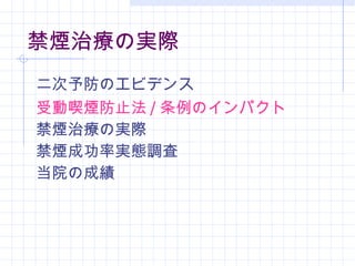 禁煙治療の実際 二次予防のエビデンス 受動喫煙防止法 / 条例のインパクト 禁煙治療の実際 禁煙成功率実態調査 当院の成績 