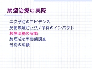 禁煙治療の実際 二次予防のエビデンス 受動喫煙防止法 / 条例のインパクト 禁煙治療の実際 禁煙成功率実態調査 当院の成績 