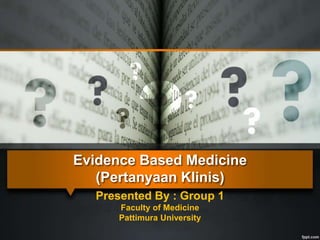 Evidence Based Medicine
(Pertanyaan Klinis)
Presented By : Group 1
Faculty of Medicine
Pattimura University
 