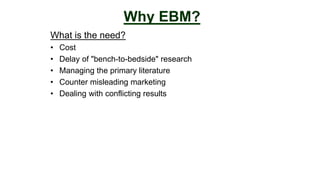 What is the need?
• Cost
• Delay of "bench-to-bedside" research
• Managing the primary literature
• Counter misleading marketing
• Dealing with conflicting results
Why EBM?
 