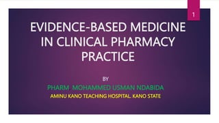 EVIDENCE-BASED MEDICINE
IN CLINICAL PHARMACY
PRACTICE
BY
PHARM. MOHAMMED USMAN NDABIDA
AMINU KANO TEACHING HOSPITAL. KANO STATE
1
 