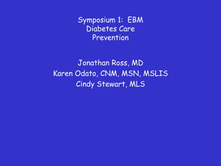 Symposium 1: EBM
Diabetes Care
Prevention
Jonathan Ross, MD
Karen Odato, CNM, MSN, MSLIS
Cindy Stewart, MLS
 