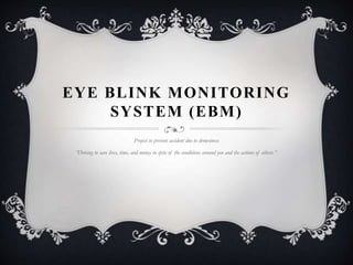 EYE BLINK MONITORING
SYSTEM (EBM)
Project to prevent accident due to drowsiness
“Driving to save lives, time, and money in spite of the conditions around you and the actions of others.”.
 