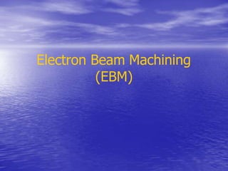 Electron Beam Machining
(EBM)
 