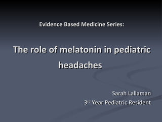 Evidence Based Medicine Series: The role of melatonin in pediatric headaches   Sarah Lallaman 3 rd  Year Pediatric Resident 