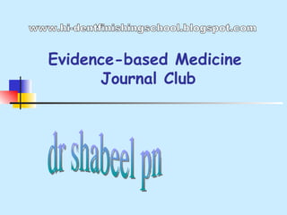 Evidence-based Medicine  Journal Club dr shabeel pn www.hi-dentfinishingschool.blogspot.com 