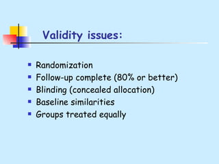  Validity issues: Randomization  Follow-up complete (80% or better)  Blinding (concealed allocation)  Baseline similarities  Groups treated equally  
