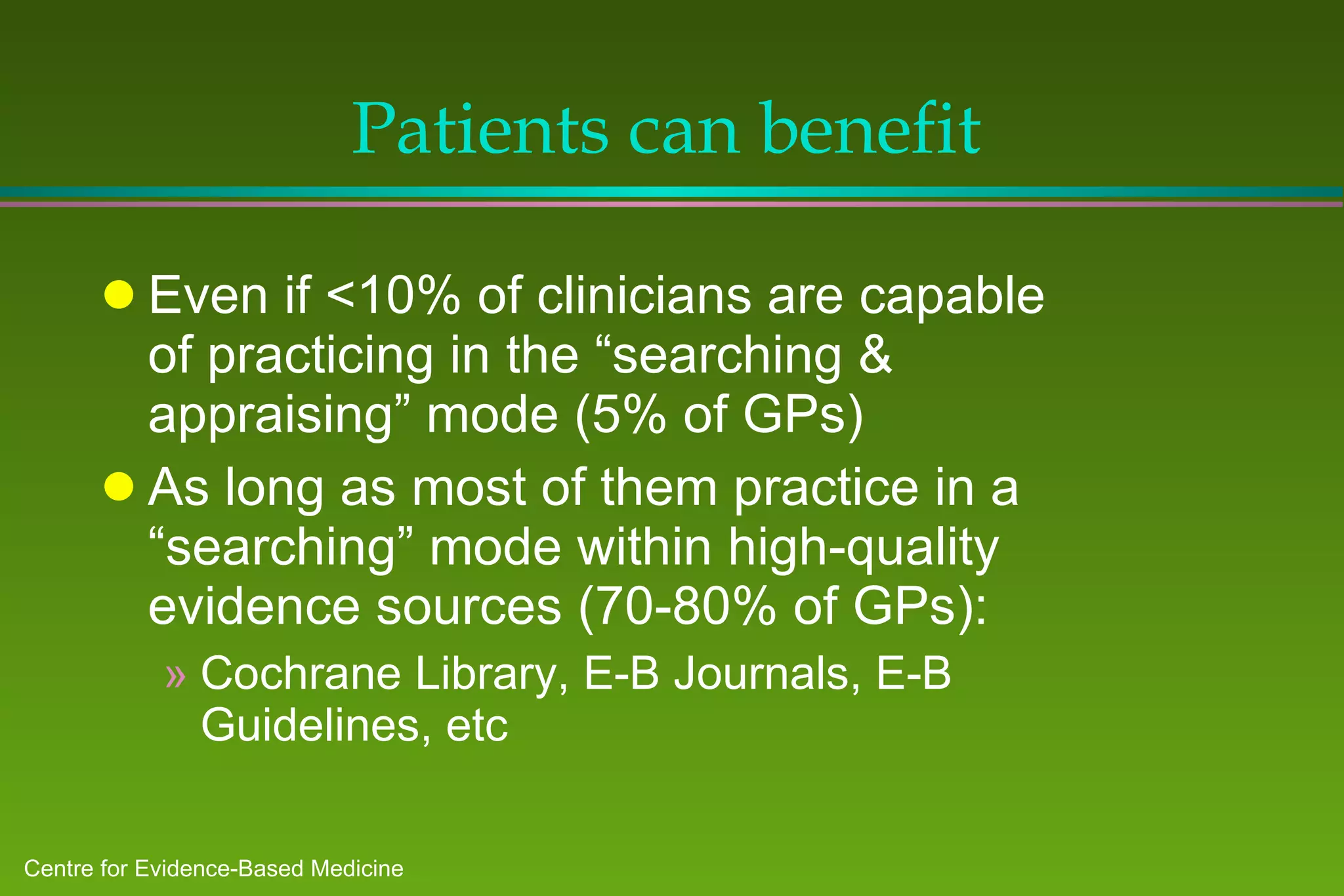 Patients can benefit Even if <10% of clinicians are capable of practicing in the “searching & appraising” mode (5% of GPs)  As long as most of them practice in a “searching” mode within high-quality evidence sources (70-80% of GPs): Cochrane Library, E-B Journals, E-B Guidelines, etc 