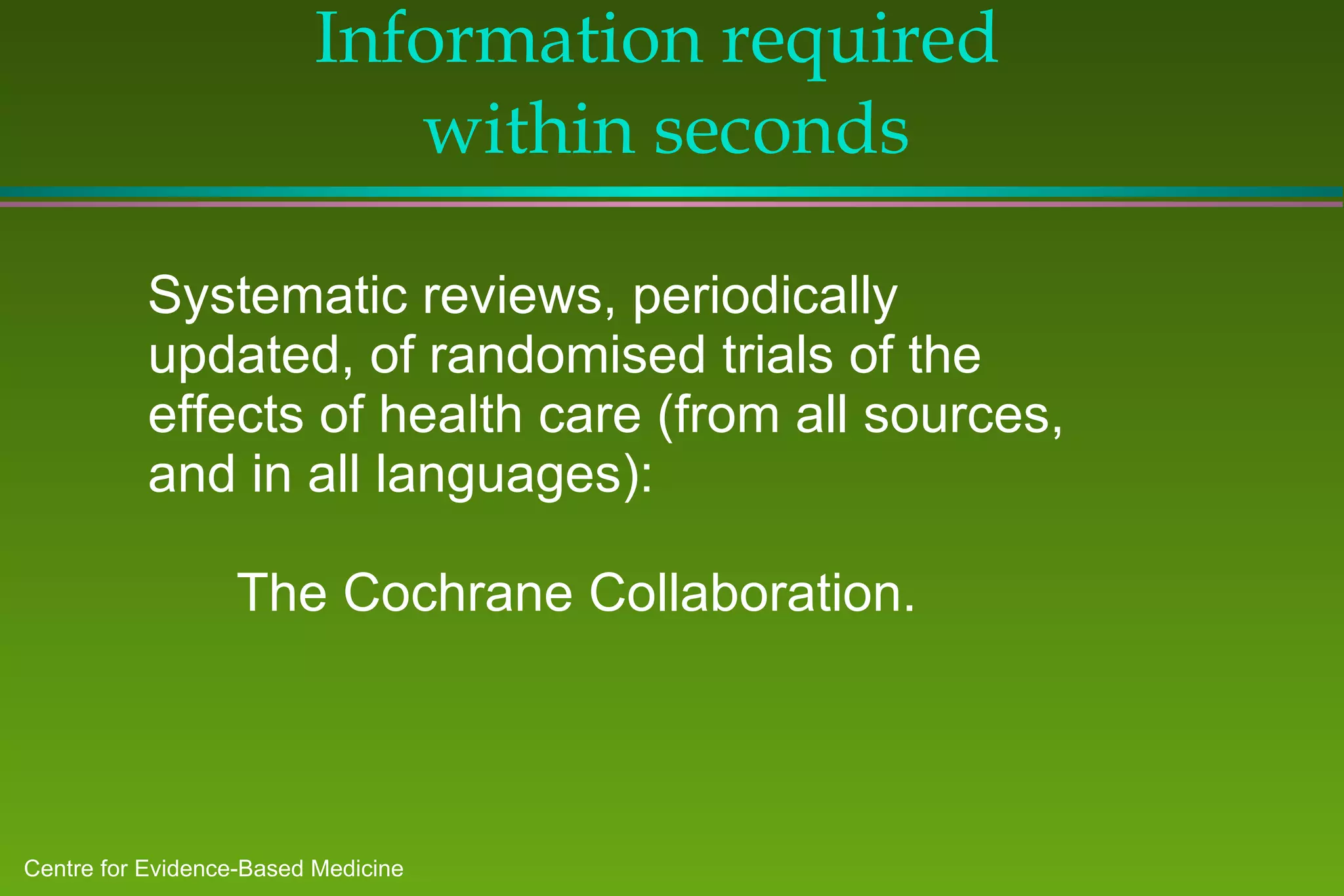 Information required  within seconds Systematic reviews, periodically updated, of randomised trials of the effects of health care (from all sources, and in all languages):    The Cochrane Collaboration.  