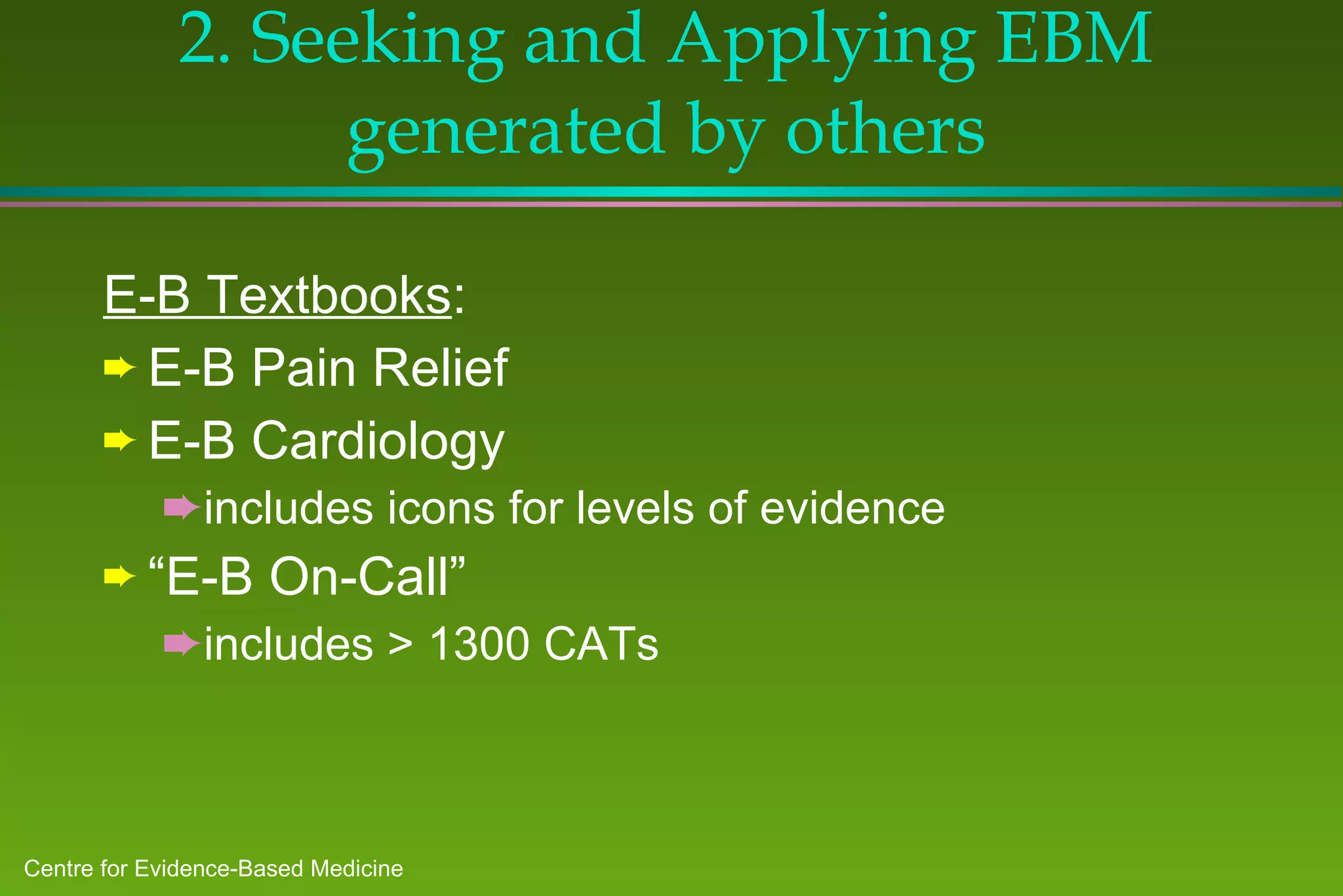2. Seeking and Applying EBM generated by others E-B Textbooks : E-B Pain Relief E-B Cardiology includes icons for levels of evidence “ E-B On-Call” includes > 1300 CATs 