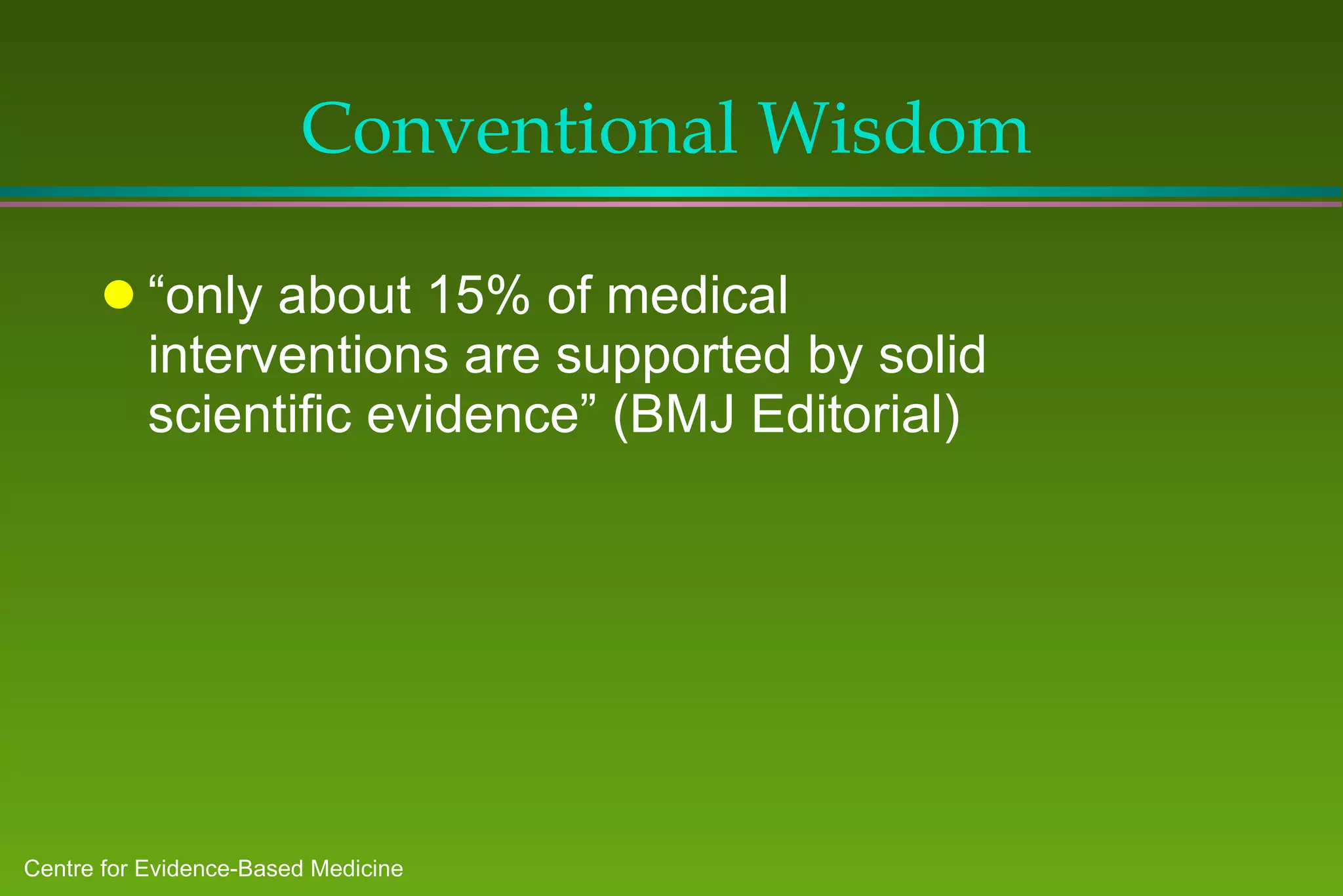 Conventional Wisdom “ only about 15% of medical interventions are supported by solid scientific evidence” (BMJ Editorial) 