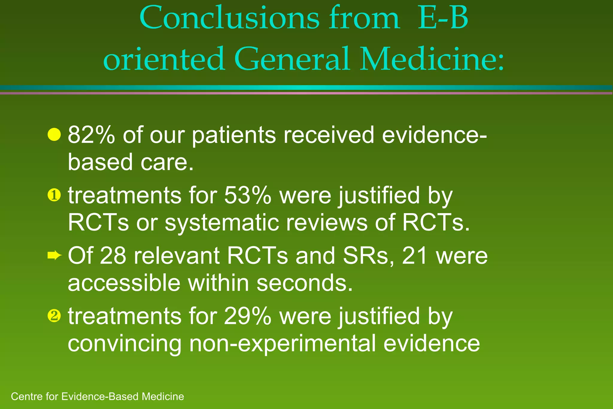 Conclusions from  E-B oriented General Medicine: 82% of our patients received evidence-based care. treatments for 53% were justified by RCTs or systematic reviews of RCTs. Of 28 relevant RCTs and SRs, 21 were accessible within seconds. treatments for 29% were justified by convincing non-experimental evidence 
