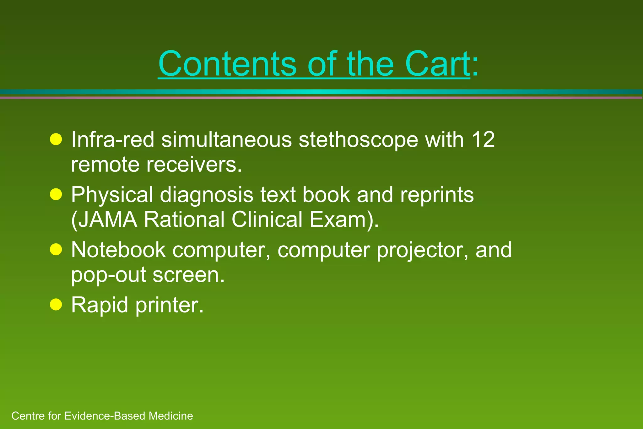 Contents of the Cart : Infra-red simultaneous stethoscope with 12 remote receivers. Physical diagnosis text book and reprints (JAMA Rational Clinical Exam). Notebook computer, computer projector, and pop-out screen. Rapid printer.  