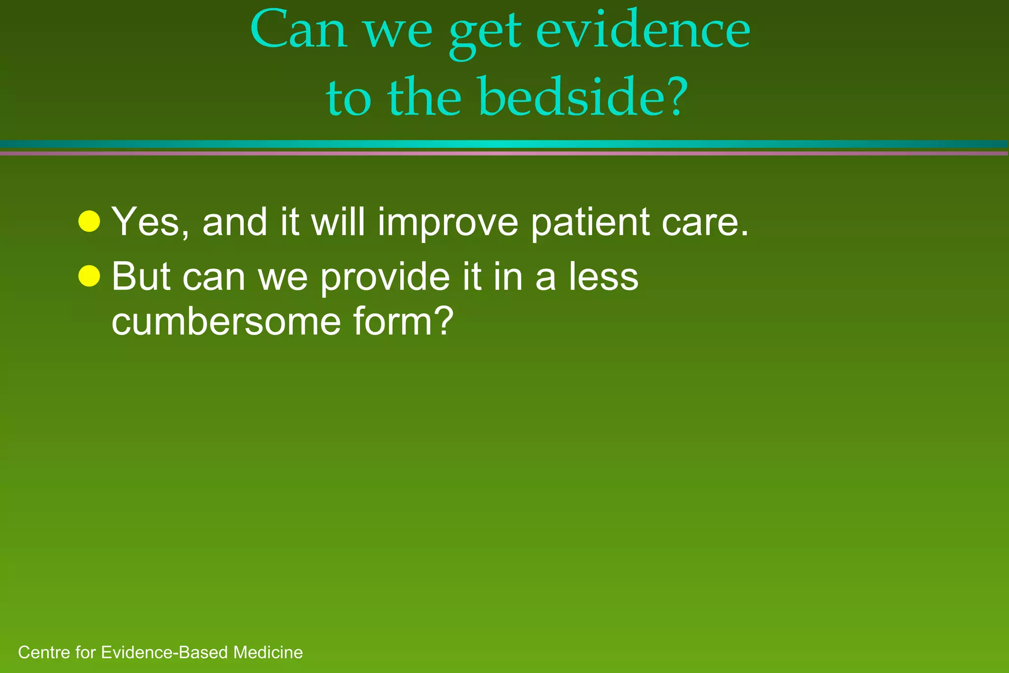 Can we get evidence  to the bedside? Yes, and it will improve patient care. But can we provide it in a less cumbersome form? 